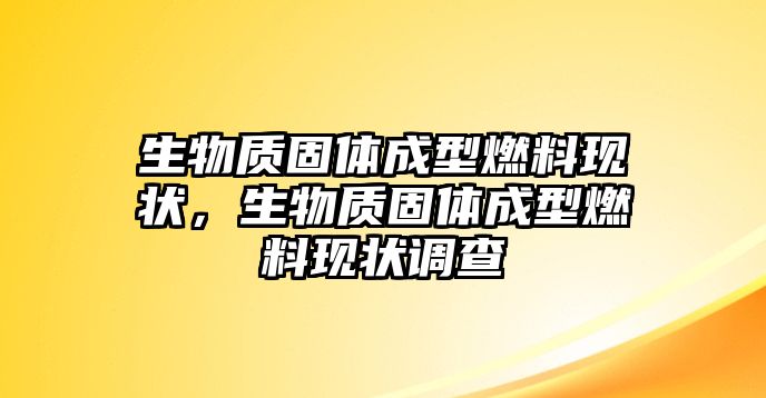 生物質(zhì)固體成型燃料現(xiàn)狀，生物質(zhì)固體成型燃料現(xiàn)狀調(diào)查