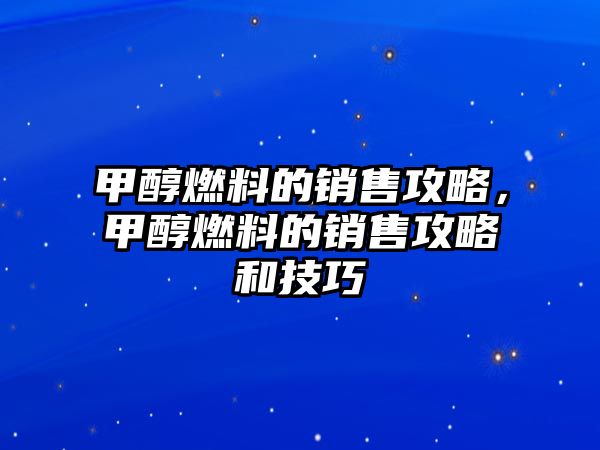 甲醇燃料的銷售攻略，甲醇燃料的銷售攻略和技巧