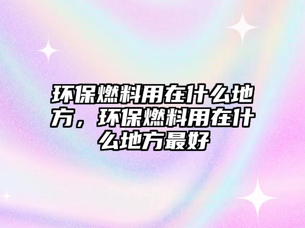 環(huán)保燃料用在什么地方，環(huán)保燃料用在什么地方最好