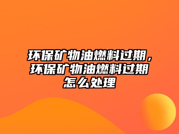 環(huán)保礦物油燃料過期，環(huán)保礦物油燃料過期怎么處理