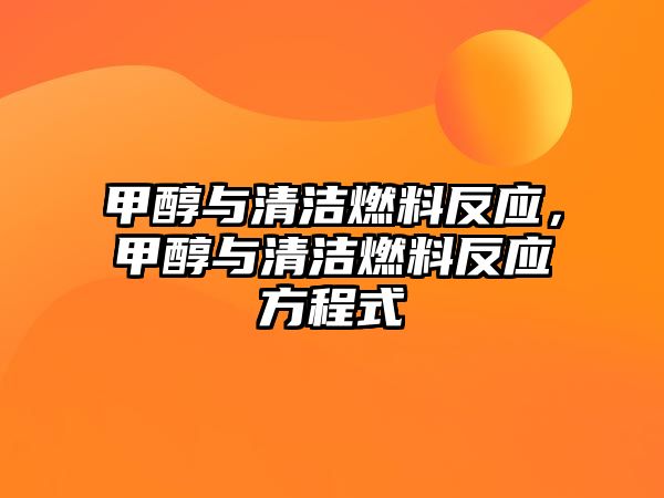 甲醇與清潔燃料反應(yīng)，甲醇與清潔燃料反應(yīng)方程式