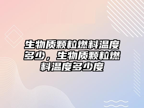 生物質顆粒燃料溫度多少，生物質顆粒燃料溫度多少度