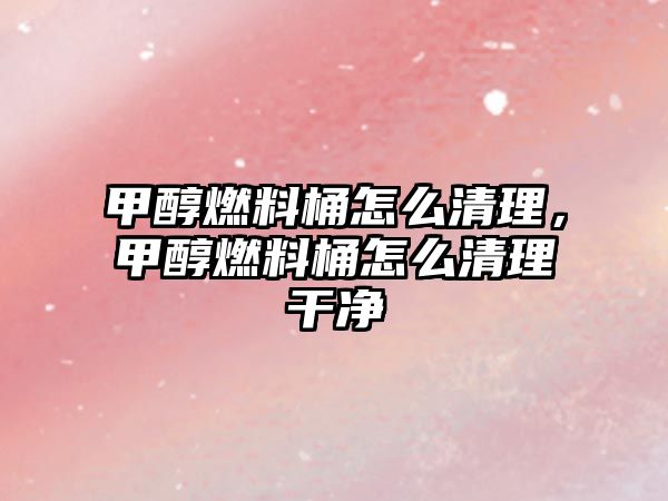 甲醇燃料桶怎么清理，甲醇燃料桶怎么清理干凈