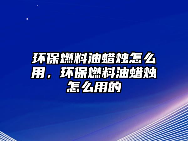 環(huán)保燃料油蠟燭怎么用，環(huán)保燃料油蠟燭怎么用的