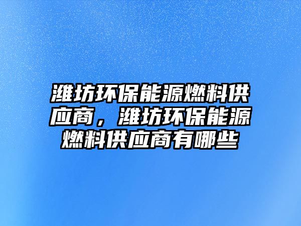 濰坊環(huán)保能源燃料供應(yīng)商，濰坊環(huán)保能源燃料供應(yīng)商有哪些