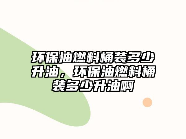 環(huán)保油燃料桶裝多少升油，環(huán)保油燃料桶裝多少升油啊