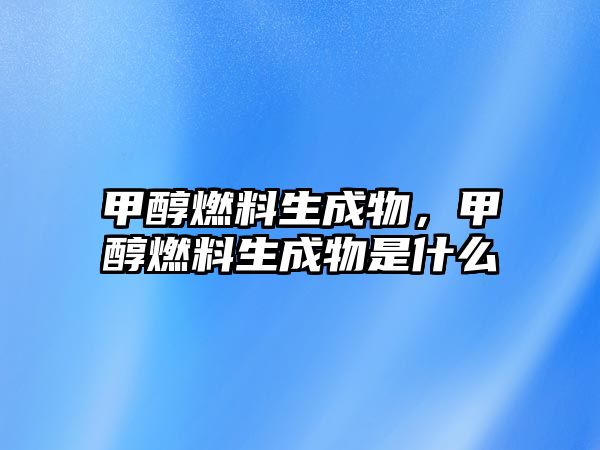 甲醇燃料生成物，甲醇燃料生成物是什么