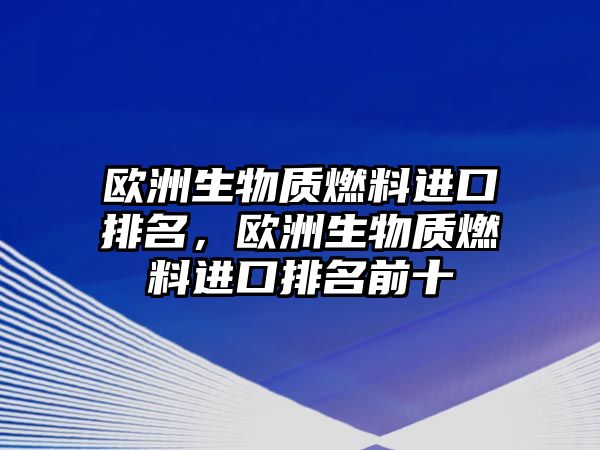 歐洲生物質(zhì)燃料進(jìn)口排名，歐洲生物質(zhì)燃料進(jìn)口排名前十