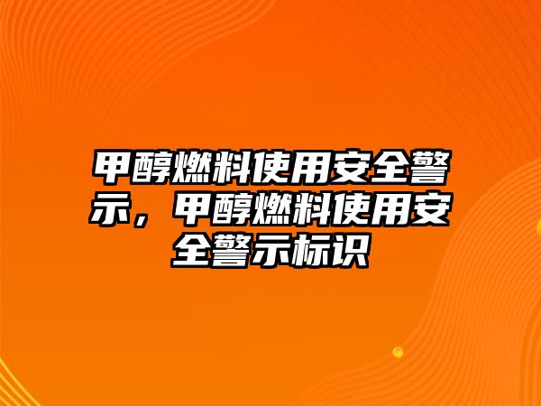 甲醇燃料使用安全警示，甲醇燃料使用安全警示標(biāo)識(shí)