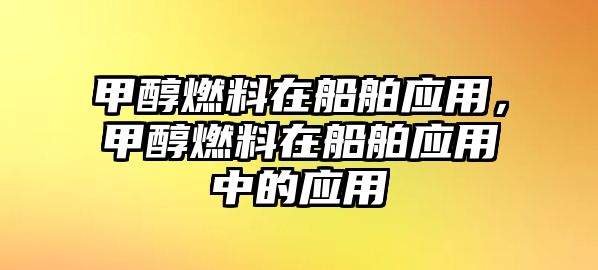 甲醇燃料在船舶應(yīng)用，甲醇燃料在船舶應(yīng)用中的應(yīng)用