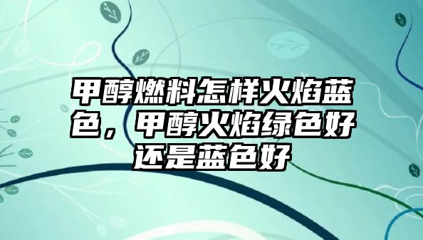 甲醇燃料怎樣火焰藍(lán)色，甲醇火焰綠色好還是藍(lán)色好