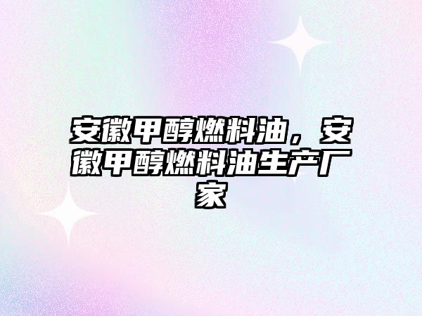 安徽甲醇燃料油，安徽甲醇燃料油生產廠家