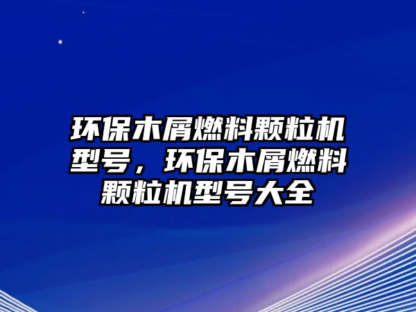 環(huán)保木屑燃料顆粒機(jī)型號(hào)，環(huán)保木屑燃料顆粒機(jī)型號(hào)大全