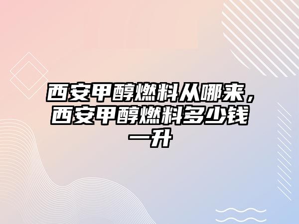 西安甲醇燃料從哪來，西安甲醇燃料多少錢一升