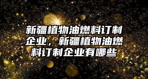 新疆植物油燃料訂制企業(yè)，新疆植物油燃料訂制企業(yè)有哪些