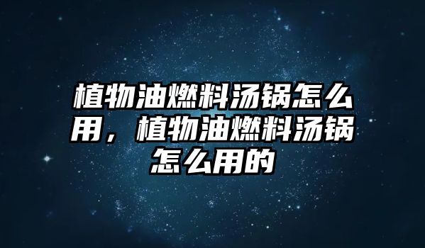 植物油燃料湯鍋怎么用，植物油燃料湯鍋怎么用的