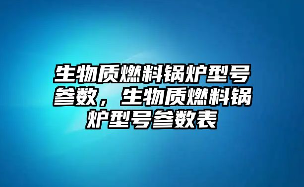 生物質(zhì)燃料鍋爐型號(hào)參數(shù)，生物質(zhì)燃料鍋爐型號(hào)參數(shù)表