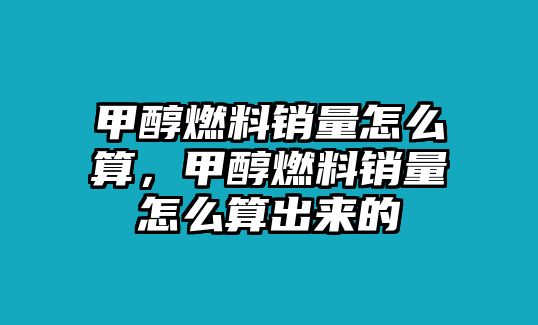 甲醇燃料銷量怎么算，甲醇燃料銷量怎么算出來的