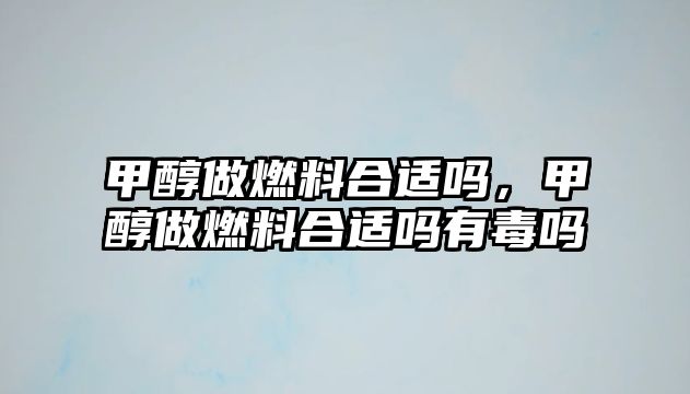 甲醇做燃料合適嗎，甲醇做燃料合適嗎有毒嗎