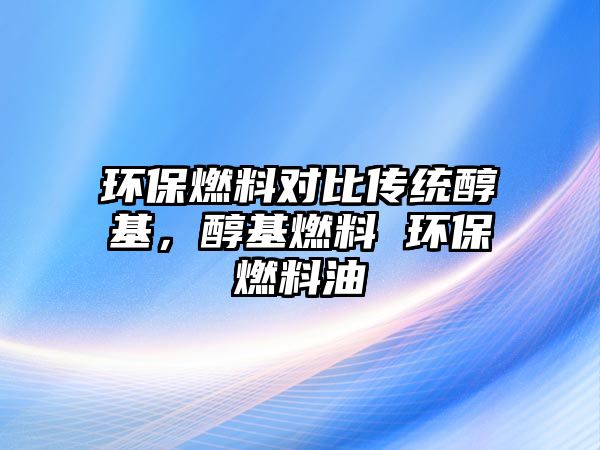 環(huán)保燃料對比傳統(tǒng)醇基，醇基燃料 環(huán)保燃料油