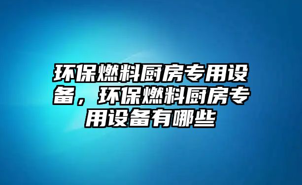 環(huán)保燃料廚房專用設(shè)備，環(huán)保燃料廚房專用設(shè)備有哪些