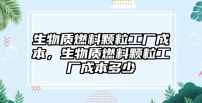 生物質燃料顆粒工廠成本，生物質燃料顆粒工廠成本多少