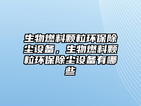 生物燃料顆粒環(huán)保除塵設(shè)備，生物燃料顆粒環(huán)保除塵設(shè)備有哪些