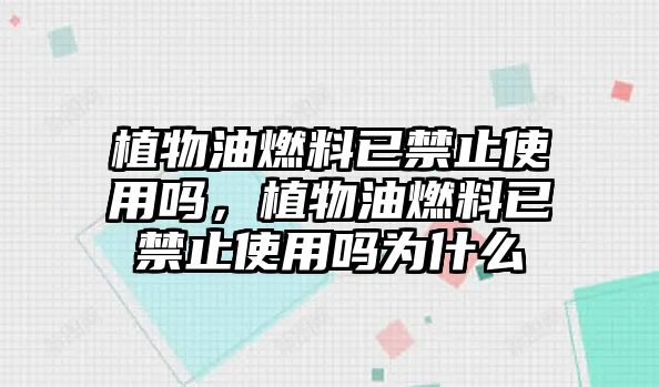植物油燃料已禁止使用嗎，植物油燃料已禁止使用嗎為什么