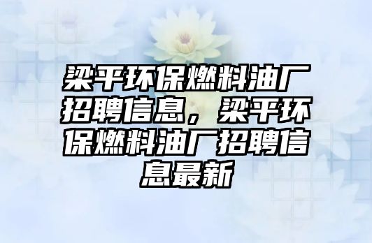 梁平環(huán)保燃料油廠招聘信息，梁平環(huán)保燃料油廠招聘信息最新