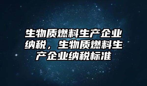 生物質(zhì)燃料生產(chǎn)企業(yè)納稅，生物質(zhì)燃料生產(chǎn)企業(yè)納稅標(biāo)準(zhǔn)