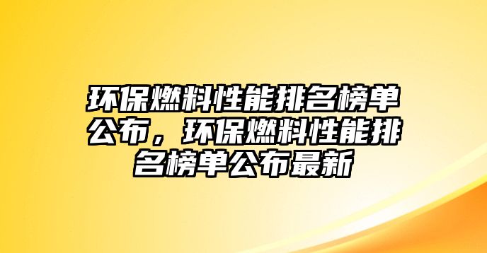 環(huán)保燃料性能排名榜單公布，環(huán)保燃料性能排名榜單公布最新