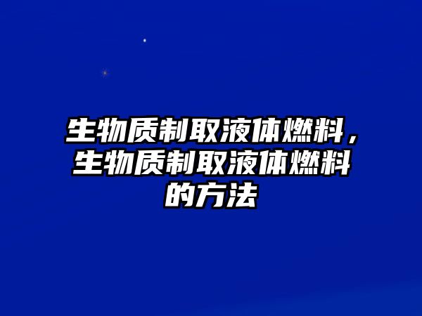 生物質(zhì)制取液體燃料，生物質(zhì)制取液體燃料的方法