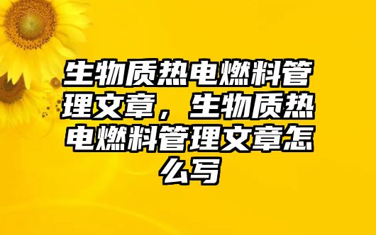 生物質(zhì)熱電燃料管理文章，生物質(zhì)熱電燃料管理文章怎么寫