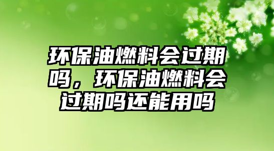 環(huán)保油燃料會過期嗎，環(huán)保油燃料會過期嗎還能用嗎