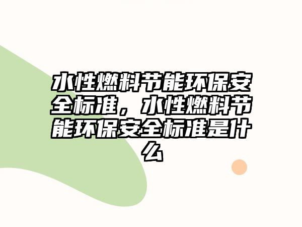 水性燃料節(jié)能環(huán)保安全標(biāo)準(zhǔn)，水性燃料節(jié)能環(huán)保安全標(biāo)準(zhǔn)是什么