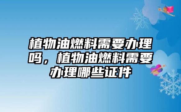 植物油燃料需要辦理嗎，植物油燃料需要辦理哪些證件
