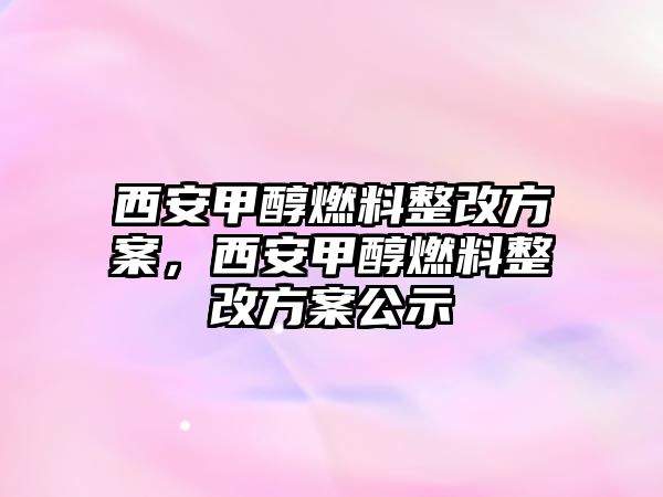 西安甲醇燃料整改方案，西安甲醇燃料整改方案公示