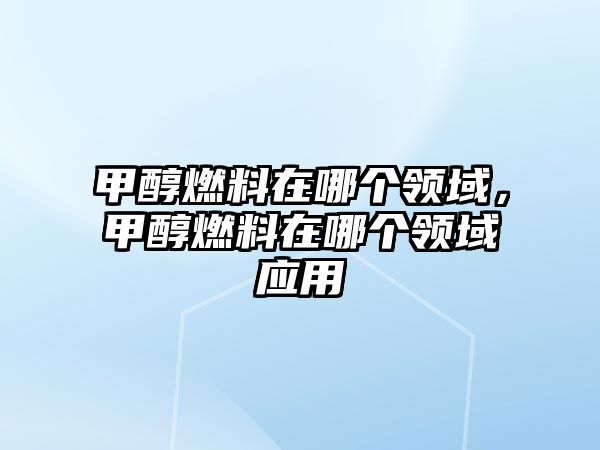 甲醇燃料在哪個(gè)領(lǐng)域，甲醇燃料在哪個(gè)領(lǐng)域應(yīng)用