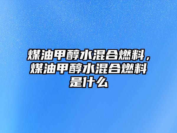 煤油甲醇水混合燃料，煤油甲醇水混合燃料是什么