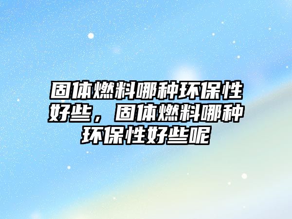 固體燃料哪種環(huán)保性好些，固體燃料哪種環(huán)保性好些呢