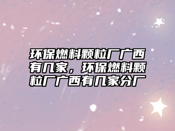 環(huán)保燃料顆粒廠廣西有幾家，環(huán)保燃料顆粒廠廣西有幾家分廠