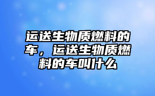 運(yùn)送生物質(zhì)燃料的車，運(yùn)送生物質(zhì)燃料的車叫什么