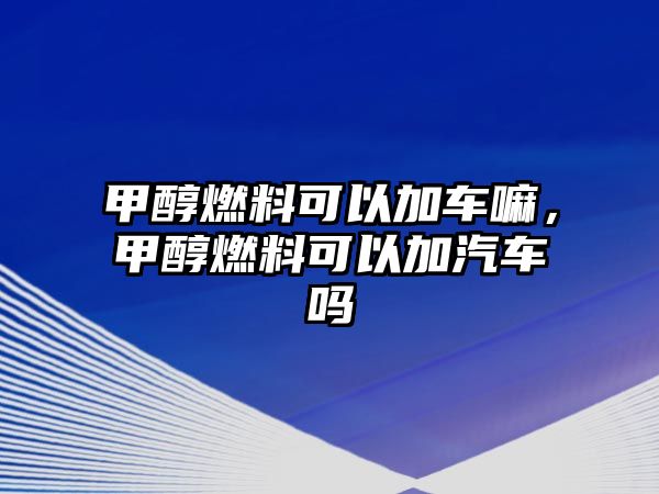 甲醇燃料可以加車嘛，甲醇燃料可以加汽車嗎