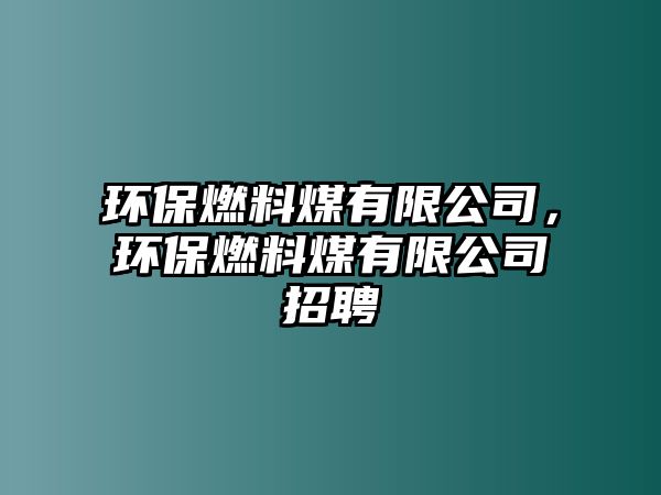 環(huán)保燃料煤有限公司，環(huán)保燃料煤有限公司招聘