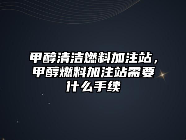 甲醇清潔燃料加注站，甲醇燃料加注站需要什么手續(xù)