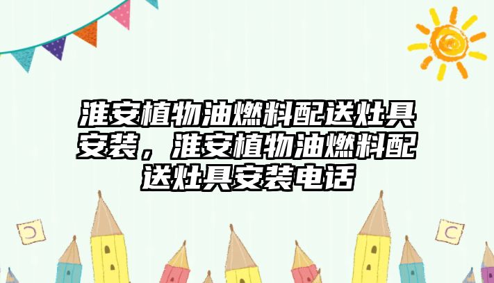 淮安植物油燃料配送灶具安裝，淮安植物油燃料配送灶具安裝電話