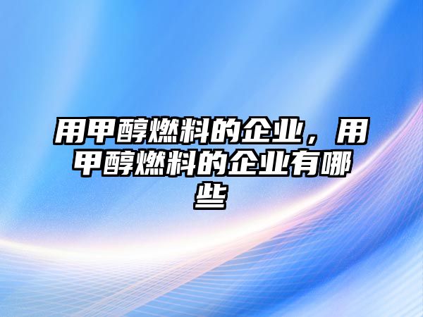 用甲醇燃料的企業(yè)，用甲醇燃料的企業(yè)有哪些