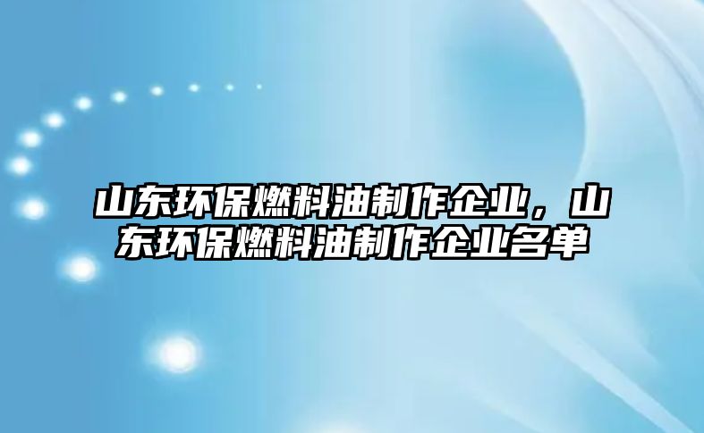 山東環(huán)保燃料油制作企業(yè)，山東環(huán)保燃料油制作企業(yè)名單