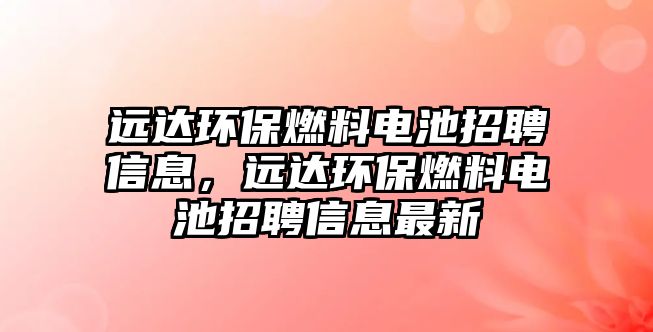 遠達環(huán)保燃料電池招聘信息，遠達環(huán)保燃料電池招聘信息最新