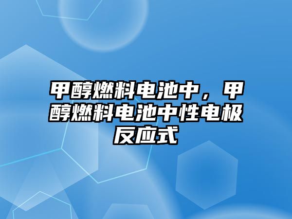 甲醇燃料電池中，甲醇燃料電池中性電極反應(yīng)式